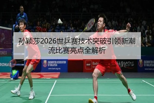 孙颖莎2026世乒赛技术突破引领新潮流比赛亮点全解析