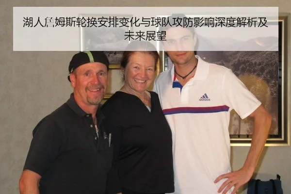湖人詹姆斯轮换安排变化与球队攻防影响深度解析及未来展望