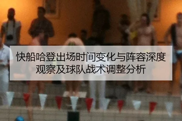 快船哈登出场时间变化与阵容深度观察及球队战术调整分析