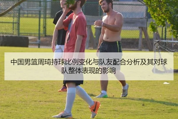 中国男篮周琦持球比例变化与队友配合分析及其对球队整体表现的影响