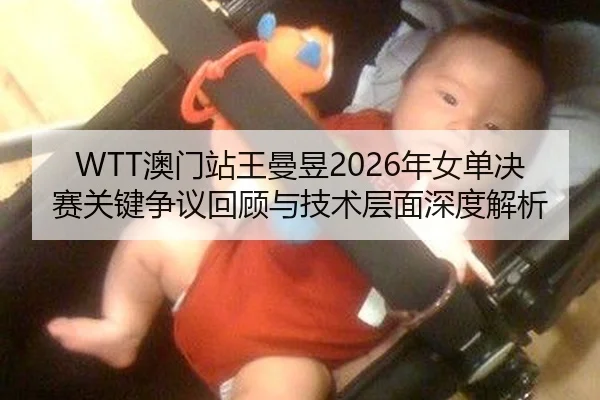 WTT澳门站王曼昱2026年女单决赛关键争议回顾与技术层面深度解析